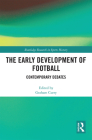 The Early Development of Football: Contemporary Debates (Routledge Research in Sports History) By Graham Curry (Editor) Cover Image