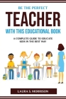 Be the Perfect Teacher with This Educational Book: A Complete Guide to Educate Kids in the Best Way Cover Image