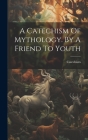 A Catechism Of Mythology. By A Friend To Youth By Catechism (Created by) Cover Image