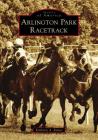 Arlington Park Racetrack (Images of America) By Kimberly A. Rinker Cover Image