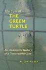The Case of the Green Turtle: An Uncensored History of a Conservation Icon By Alison Rieser Cover Image