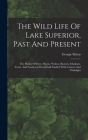 The Wild Life Of Lake Superior, Past And Present: The Habits Of Deer, Moose, Wolves, Beavers, Muskrats, Trout, And Feathered Wood-folk Studied With Ca By George Shiras Cover Image