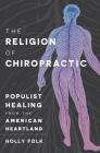 The Religion of Chiropractic: Populist Healing from the American Heartland By Holly Folk Cover Image