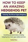 How to Keep an Amazing Hedgehog Pet. Featuring 'The African Pygmy Hedgehog' !!: Everything you Need to Know, Including, Hedgehog Facts, Food, Cages, H Cover Image
