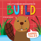The Little Beaver Who Wanted to Build By William Anthony Cover Image