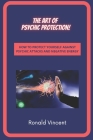 The Art of Psychic Protection: How to Protect Yourself against Psychic Attacks and Negative Energy By Ronald Vincent Cover Image