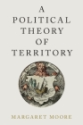 A Political Theory of Territory (Oxford Political Philosophy) By Margaret Moore Cover Image
