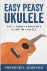 Easy Peasy Ukulele: The Ultimate Beginner's Guide to Ukulele By Frederick Johnson Cover Image