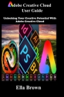 ADOBE CREATIVE CLOUD User Guide: Unlocking Your Creative Potential with Adobe Creative Cloud Cover Image