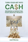 Turn Your Art Into Cash: Branding & Marketing Your Creative Product By Judi Moreo Cover Image