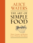 The Art of Simple Food: Notes, Lessons, and Recipes from a Delicious Revolution: A Cookbook By Alice Waters Cover Image