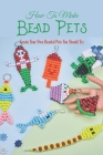 How To Make Bead Pets: Create Your Own Beaded Pets You Should Try: Adorable Beaded Animal Tutorials By Jessica Evans Cover Image