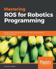 Mastering ROS for Robotics Programming: Design, build, and simulate complex robots using the Robot Operating System By Lentin Joseph Cover Image