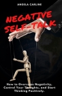 Negative Self-Talk: How to Overcome Negativity, Control Your Thoughts, and Start Thinking Positively. By Angela Carline Cover Image