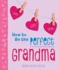 How to Be the Perfect Grandma: Live. Love. Spoil. Cover Image