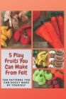 5 Play Fruits You Can Make From Felt: Fun Patterns You Can Easily Make by Yourself Cover Image