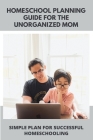Homeschool Planning Guide For The Unorganized Mom: Simple Plan For Successful Homeschooling: Tips For The Disorganized Homeschool Mom Cover Image