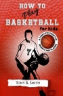 How to Play Basketball for Kids: A Complete Guide for Parents and Players (149 Pages) By Tony R. Smith Cover Image
