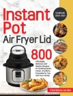 Instant Pot Air Fryer Lid Cookbook 2020-2021: 800 Affordable, Delicious and Healthy Recipes for Cooking Easier, Faster, And More Enjoyable for You and By Charlence Larden Cover Image