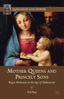 Mother Queens and Princely Sons: Rogue Madonnas in the Age of Shakespeare (Queenship and Power) By S. Ray Cover Image