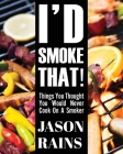 I'd Smoke That! Things You Thought You Would Never Cook On A Smoker By Jason Rains Cover Image