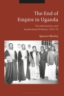 The End of Empire in Uganda: Decolonization and Institutional Conflict, 1945-79 By Spencer Mawby Cover Image