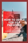 How To Apply For Usa Passport: The Master Guide To Get Your Usa Passport And Its Requirement By Sarah Kellerman Cover Image