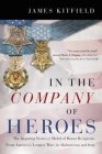In the Company of Heroes: The Inspiring Stories of Medal of Honor Recipients from America's Longest Wars in Afghanistan and Iraq By James Kitfield Cover Image