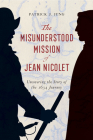 The Misunderstood Mission of Jean Nicolet: Uncovering the Story of the 1634 Journey By Patrick J. Jung Cover Image