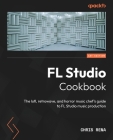 FL Studio Cookbook: The lofi, retrowave, and horror music chef's guide to FL Studio music production Cover Image