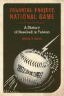 Colonial Project, National Game: A History of Baseball in Taiwan (Asia Pacific Modern #6) By Andrew D. Morris Cover Image