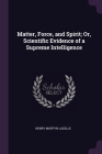 Matter, Force, and Spirit; Or, Scientific Evidence of a Supreme Intelligence By Henry Martyn Lazelle Cover Image