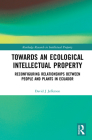 Towards an Ecological Intellectual Property: Reconfiguring Relationships Between People and Plants in Ecuador (Routledge Research in Intellectual Property #1) By David J. Jefferson Cover Image