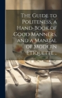 The Guide to Politeness, a Hand-book of Good Manners, and a Manual of Modern Etiquette .. By Anonymous Cover Image
