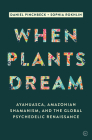 When Plants Dream: Ayahuasca, Amazonian Shamanism and the Global Psychedelic Renaissance By Daniel Pinchbeck, Sophia Rokhlin Cover Image