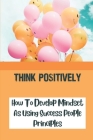 Think Positively: How To Develop Mindset As Using Success People Principles: Strategy For Action By Jovita Florido Cover Image