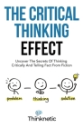 The Critical Thinking Effect: Uncover The Secrets Of Thinking Critically And Telling Fact From Fiction Cover Image