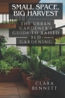Small Space, Big Harvest: The Urban Gardener's Guide to Raised Bed Gardening: Transform Your Balcony or Patio into a Productive Garden Oasis Cover Image