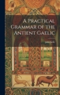 A Practical Grammar of the Antient Gaelic By John Kelly Cover Image