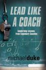 Lead Like a Coach: Leadership Lessons from Legendary Coaches By Michael Duke Cover Image