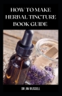 How to Make Herbal Tincture Book Guide: Essential Guide To Make Tinctures To Cure Various Ailments Cover Image