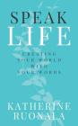 Speak Life: Creating Your World With Your Words By Katherine Ruonala Cover Image