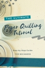 The Ultimate Paper Quilling Tutorial: Step-by-Step Guide for Beginners: Art of Paper Quilling By Anthony Colandria Cover Image