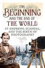 The Beginning and the End of the World: St Andrews, Scandal and the Birth of Photography Cover Image
