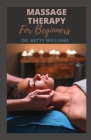 Massage Therapy for Beginners: All You Need to Know about Massage Therapy to Relief Pain, Tension, Aggression and Correct Certain Abnormalities By Betty Williams Cover Image