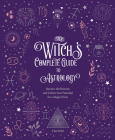 The Witch's Complete Guide to Astrology: Harness the Heavens and Unlock Your Potential for a Magical Year (Witch’s Complete Guide #3) Cover Image
