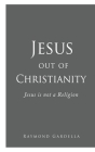 Jesus out of Christianity: Jesus is not a Religion By Raymond Gardella Cover Image