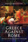 Greece Against Rome: The Fall of the Hellenistic Kingdoms 250-31 BC Cover Image