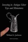 Investing in Antique Silver Toys and Miniatures: Paperback Edition By William G. Jackman Cover Image