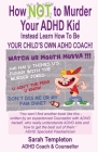 How NOT to Murder your ADHD Kid: Instead Learn How To Be Your Child's Own ADHD Coach! Cover Image